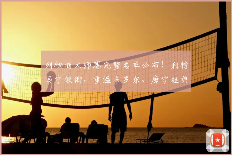 利物浦大师赛完整名单公布！利特马宁领衔，重温卡罗尔、唐宁经典时刻