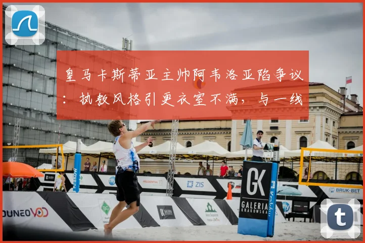 皇马卡斯蒂亚主帅阿韦洛亚陷争议：执教风格引更衣室不满，与一线队关系成焦点