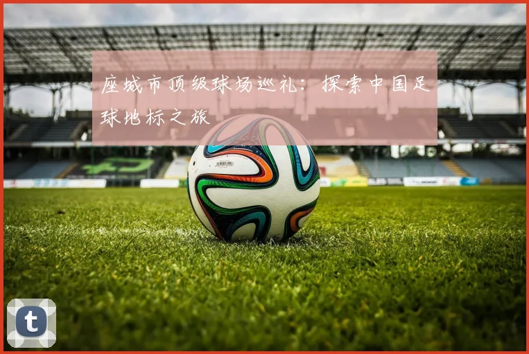 座城市顶级球场巡礼:探索中国足球地标之旅
