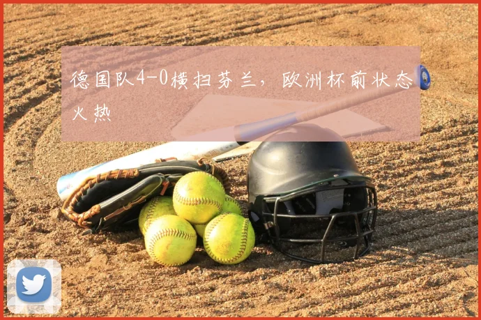 德国队4-0横扫芬兰,欧洲杯前状态火热