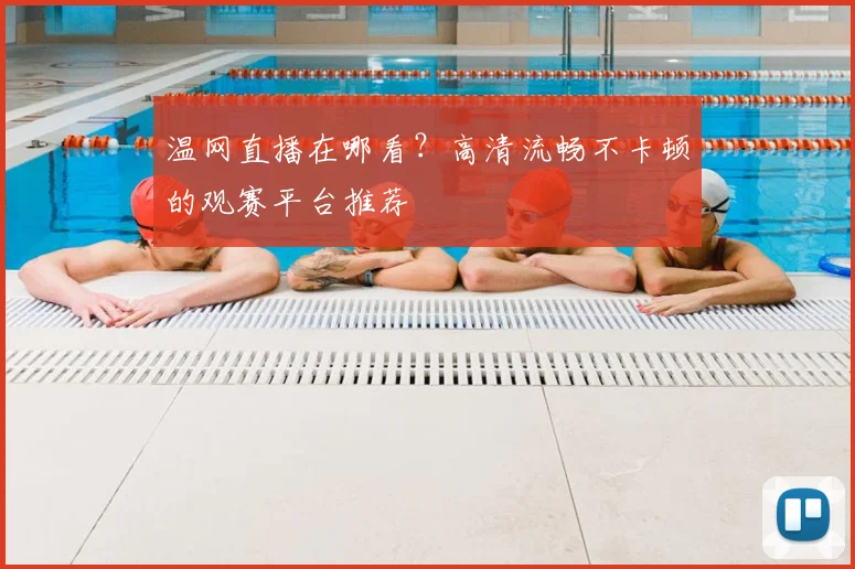 温网直播在哪看？高清流畅不卡顿的观赛平台推荐