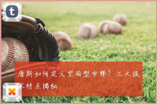 唐斯如何定义空间型中锋?三大技术特点揭秘