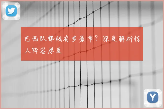 巴西队锋线有多豪华?深度解析惊人阵容厚度