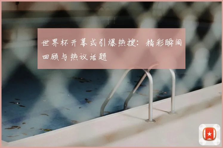 世界杯开幕式引爆热搜:精彩瞬间回顾与热议话题