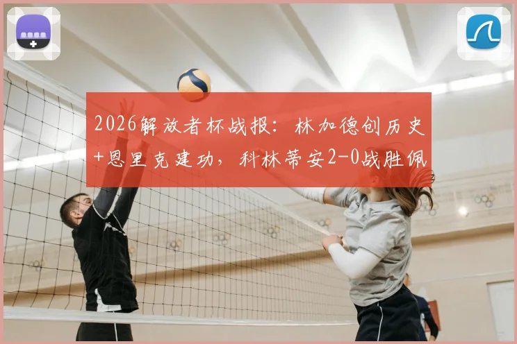2026解放者杯战报：林加德创历史+恩里克建功，科林蒂安2-0战胜佩纳罗尔全场比赛回放解析