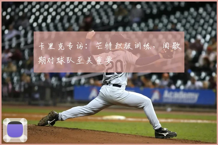 卡里克专访：芒特积极训练，间歇期对球队至关重要