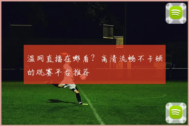 温网直播在哪看？高清流畅不卡顿的观赛平台推荐