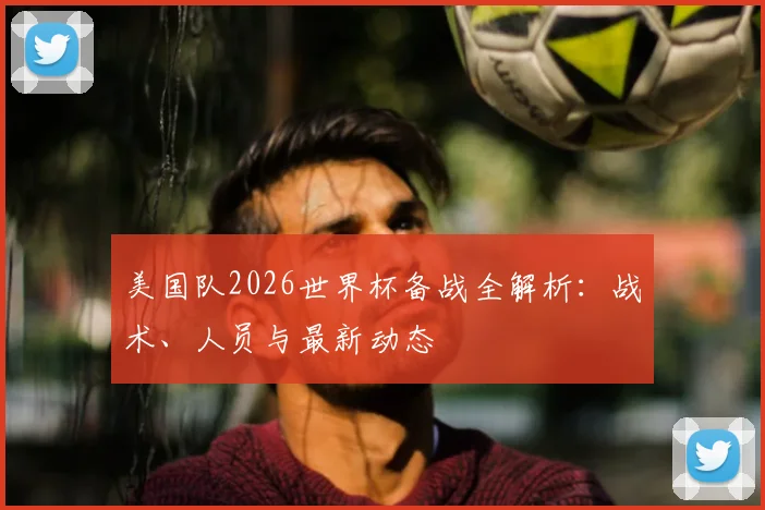 美国队2026世界杯备战全解析:战术、人员与最新动态