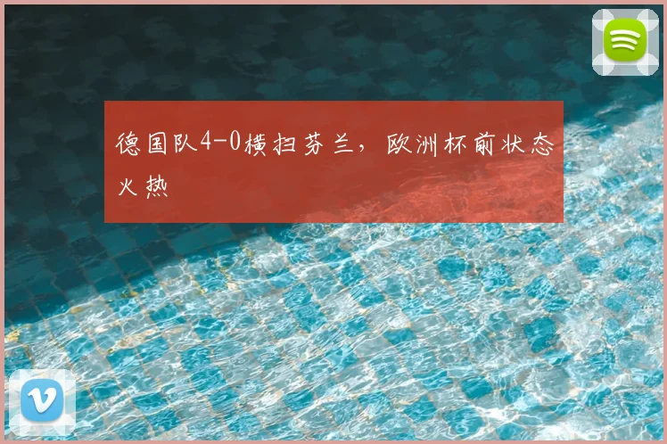 德国队4-0横扫芬兰，欧洲杯前状态火热
