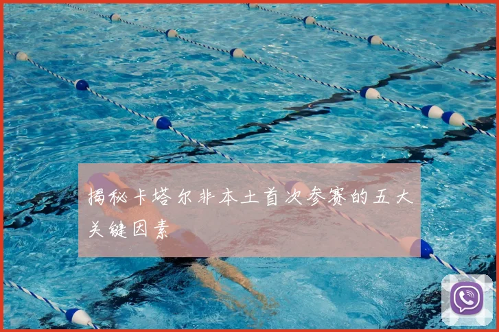 揭秘卡塔尔非本土首次参赛的五大关键因素