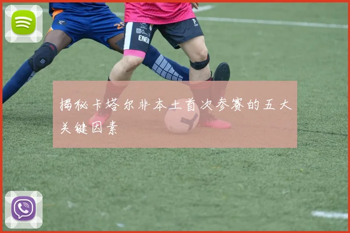 揭秘卡塔尔非本土首次参赛的五大关键因素