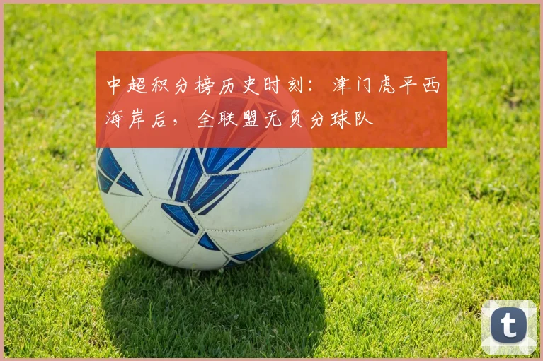 中超积分榜历史时刻：津门虎平西海岸后，全联盟无负分球队