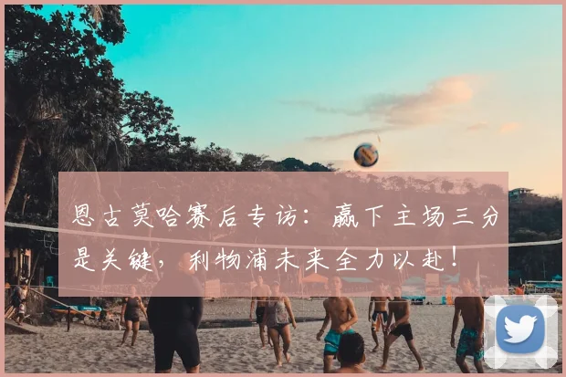 恩古莫哈赛后专访:赢下主场三分是关键,利物浦未来全力以赴!
