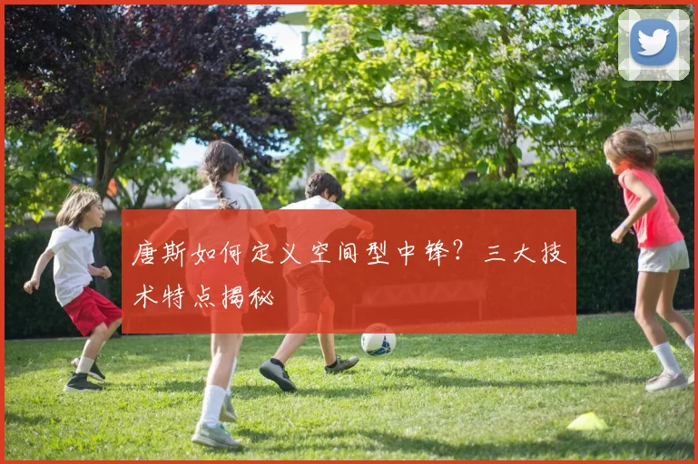 唐斯如何定义空间型中锋？三大技术特点揭秘