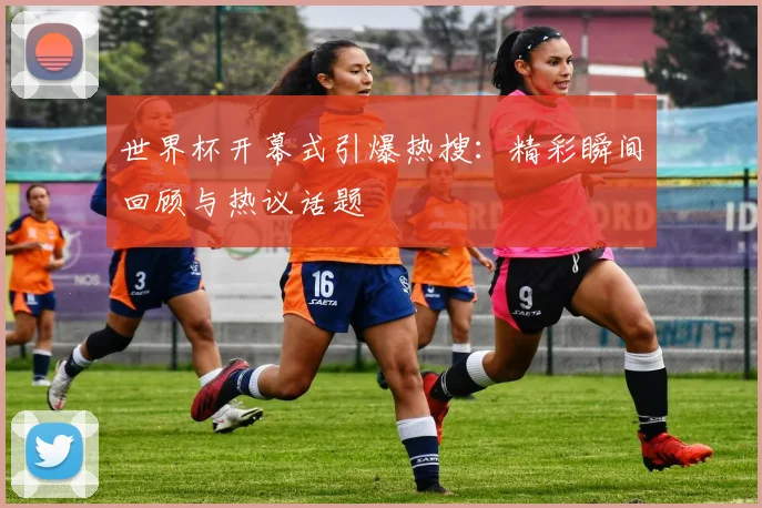 世界杯开幕式引爆热搜：精彩瞬间回顾与热议话题