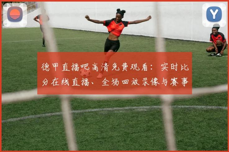 德甲直播吧高清免费观看:实时比分在线直播、全场回放录像与赛事前瞻分析指南