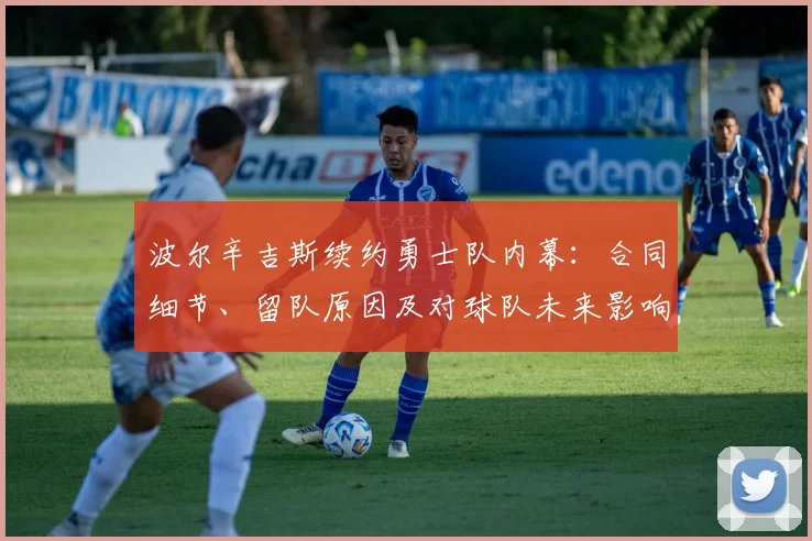 波尔辛吉斯续约勇士队内幕:合同细节、留队原因及对球队未来影响深度解析
