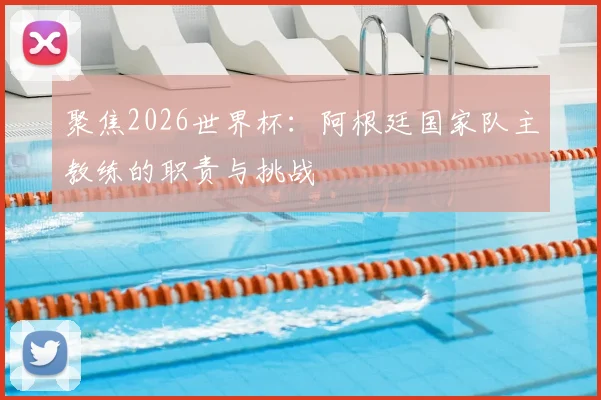 聚焦2026世界杯:阿根廷国家队主教练的职责与挑战