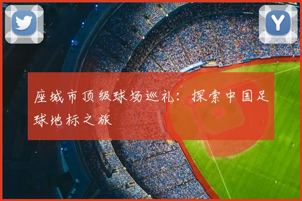 座城市顶级球场巡礼：探索中国足球地标之旅
