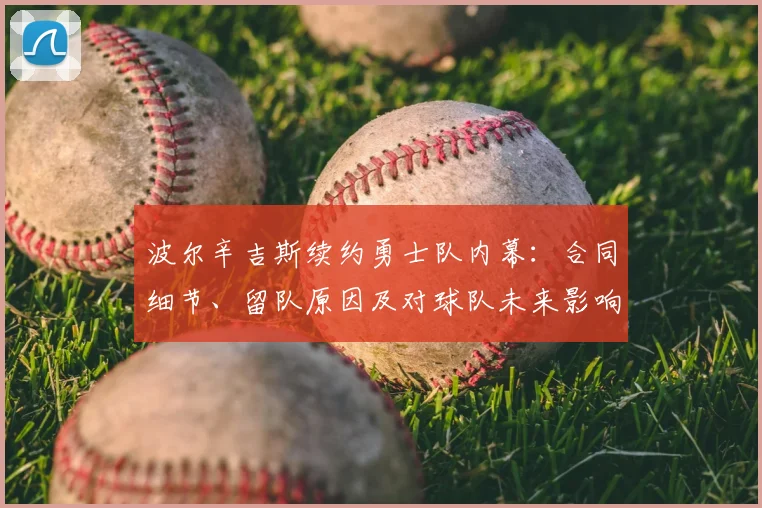 波尔辛吉斯续约勇士队内幕：合同细节、留队原因及对球队未来影响深度解析
