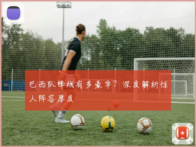 巴西队锋线有多豪华？深度解析惊人阵容厚度